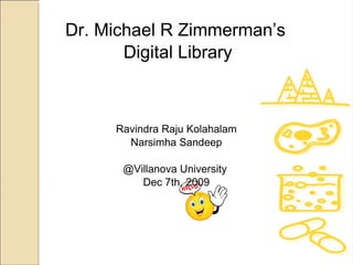 Dr. Michael R Zimmerman’s  Digital Library Ravindra Raju Kolahalam Narsimha Sandeep @Villanova University  Dec 7th, 2009 
