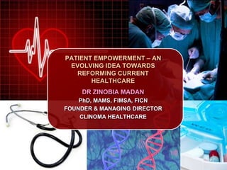 PATIENT EMPOWERMENT – AN
EVOLVING IDEA TOWARDS
REFORMING CURRENT
HEALTHCARE
DR ZINOBIA MADAN
PhD, MAMS, FIMSA, FICN
FOUNDER & MANAGING DIRECTOR
CLINOMA HEALTHCARE
 