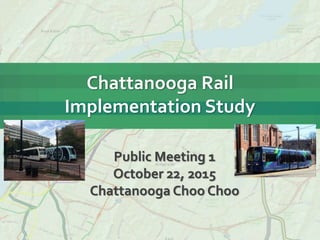 Chattanooga Rail
Implementation Study
Public Meeting 1
October 22, 2015
Chattanooga Choo Choo
 