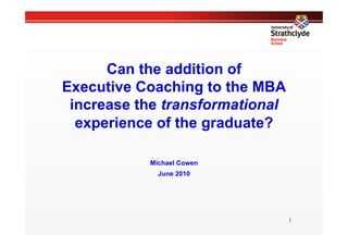Can the addition of
Executive Coaching to the MBA
 increase the transformational
  experience of the graduate?

           Michael Cowen
             June 2010




                                 1
 