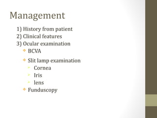 Management
1) History from patient
2) Clinical features
3) Ocular examination
 BCVA
 Slit lamp examination
 Cornea
 Iris
 lens
 Funduscopy
 