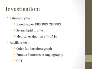 Investigation:
 Laboratory test :
 Blood sugar- FBS, RBS, 2HPPBS
 Serum lipid profile
 Medical evaluation of HbA1c
 Ancillary test
 Color fundus photograph
 Fundus Fluorescein Angiography
 OCT
 