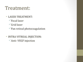 Treatment:
• LASER TREATMENT:
Focal laser
Grid laser
Pan retinal photocoagulation
• INTRA VITREAL INJECTION:
Anti- VEGF injection
 