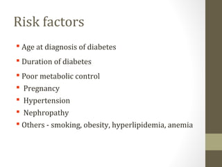 Risk factors
 Age at diagnosis of diabetes
 Duration of diabetes
 Poor metabolic control
 Pregnancy
 Hypertension
 Nephropathy
 Others - smoking, obesity, hyperlipidemia, anemia
 