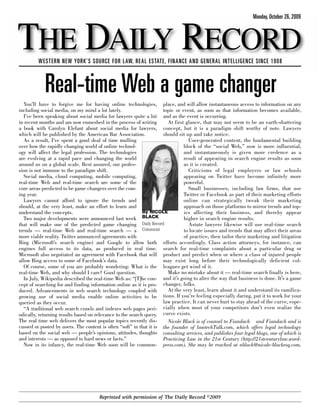 Monday, October 26, 2009



THE DAILY RECORD
         WESTERN NEW YORK’S SOURCE FOR LAW, REAL ESTATE, FINANCE AND GENERAL INTELLIGENCE SINCE 1908



            Real-time Web a game changer
   You’ll have to forgive me for having online technologies, place, and will allow instantaneous access to information on any
including social media, on my mind a lot lately.                     topic or event, as soon as that information becomes available,
   I’ve been speaking about social media for lawyers quite a bit and as the event is occurring.
in recent months and am now enmeshed in the process of writing         At first glance, that may not seem to be an earth-shattering
a book with Carolyn Elefant about social media for lawyers, concept, but it is a paradigm shift worthy of note. Lawyers
which will be published by the American Bar Association.             should sit up and take notice.
   As a result, I’ve spent a good deal of time mulling                           User-generated content, the fundamental building
over how the rapidly changing world of online technol-                         block of the “social Web,” now is more influential,
ogy will affect the legal profession. The technologies                         and instantaneously is given more credence as a
are evolving at a rapid pace and changing the world                            result of appearing in search engine results as soon
around us on a global scale. Rest assured, our profes-                         as it is created.
sion is not immune to the paradigm shift.                                        Criticisms of legal employers or law schools
   Social media, cloud computing, mobile computing,                            appearing on Twitter have become infinitely more
real-time Web and real-time search are some of the                             powerful.
core areas predicted to be game changers over the com-                           Small businesses, including law firms, that use
ing year.                                                                      Twitter or Facebook as part of their marketing efforts
   Lawyers cannot afford to ignore the trends and                              online can strategically tweak their marketing
should, at the very least, make an effort to learn and                         approach on those platforms to mirror trends and top-
understand the concepts.                                    By NICOLE          ics affecting their business, and thereby appear
   Two major developments were announced last week BLACK                       higher in search engine results.
that will make one of the predicted game changing Daily Record                   Astute lawyers likewise will use real-time search
trends — real-time Web and real-time search — a Columnist                      to locate issues and trends that may affect their areas
more viable reality. Twitter announced agreements with                         of practice, then tailor their marketing and litigation
Bing (Microsoft’s search engine) and Google to allow both efforts accordingly. Class action attorneys, for instance, can
engines full access to its data, as produced in real time. search for real-time complaints about a particular drug or
Microsoft also negotiated an agreement with Facebook that will product and predict when or where a class of injured people
allow Bing access to some of Facebook’s data.                        may exist long before their technologically deficient col-
   Of course, some of you are probably wondering: What is the leagues get wind of it.
real-time Web, and why should I care? Good question.                   Make no mistake about it — real-time search finally is here,
   In July, Wikipedia described the real-time Web as: “[T]he con- and it’s going to alter the way that business is done. It’s a game
cept of searching for and finding information online as it is pro- changer, folks.
duced. Advancements in web search technology coupled with              At the very least, learn about it and understand its ramifica-
growing use of social media enable online activities to be tions. If you’re feeling especially daring, put it to work for your
queried as they occur.                                               law practice. It can never hurt to stay ahead of the curve, espe-
   “A traditional web search crawls and indexes web pages peri- cially when most of your competitors don’t even realize the
odically, returning results based on relevance to the search query. curve exists.
The real time web delivers the most popular topics recently dis-       Nicole Black is of counsel to Fiandach and Fiandach and is
cussed or posted by users. The content is often “soft” in that it is the founder of lawtechTalk.com, which offers legal technology
based on the social web — people’s opinions, attitudes, thoughts consulting services, and publishes four legal blogs, one of which is
and interests — as opposed to hard news or facts.”                   Practicing Law in the 21st Century (http://21stcenturylaw.word-
   Now in its infancy, the real-time Web soon will be common- press.com). She may be reached at nblack@nicole-blackesq.com.




                                      Reprinted with permission of The Daily Record ©2009
 