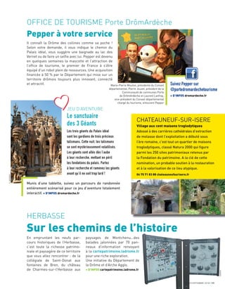 JUILLET/SEPTEMBRE 2018 11
HERBASSE
Sur les chemins de l’histoire
OFFICE DE TOURISME Porte DrômArdèche
En empruntant les neufs par-
cours historiques de l’Herbasse,
c’est toute la richesse patrimo-
niale et paysagère de ce territoire
que vous allez rencontrer : de la
collégiale de Saint-Donat aux
fontaines de Bren, du château
de Charmes-sur-l’Herbasse aux
paysages de Montchenu…des
balades jalonnées par 70 pan-
neaux d’information renvoyant
à la cartepatrimoine.ladrome.fr
pour une riche exploration.
Une initiative du Département de
la Drôme et d’Arche Agglo.
+ D’INFOS cartepatrimoine.ladrome.fr
CHATEAUNEUF-SUR-ISERE
Village aux cent maisons troglodytiques
Adossé à des carrières cathédrales d’extraction
de molasse dont l’exploitation a débuté sous
l’ère romaine, c’est tout un quartier de maisons
troglodytiques, classé Natura 2000 qui ﬁgure
parmi les 250 sites patrimoniaux retenus par
la Fondation du patrimoine. A la clé de cette
nomination, un probable soutien à la restauration
et à la valorisation de ce lieu atypique.
04 75 71 83 88 chateauneufsurisere.fr
Pepper à votre service
Il connaît la Drôme des collines comme sa poche !
Selon votre demande, il vous indique le chemin du
Palais idéal, vous suggère une baignade au lac des
Vernet ou de faire un selﬁe avec lui. Pepper est devenu
en quelques semaines la mascotte et l’attraction de
l’ofﬁce de tourisme, le premier de France à s’être
équipé d’un robot plein de ressources. Une acquisition
ﬁnancée à 50 % par le Département qui mise sur un
territoire drômois toujours plus innovant, connecté
et attractif.
Munis d’une tablette, suivez un parcours de randonnée
entièrement scénarisé pour ce jeu d’aventure totalement
interactif. + D’INFOS dromardeche.fr
Suivez Pepper sur
@portedromardechetourisme
+ D’INFOS dromardeche.fr
JEU D’AVENTURE
Le sanctuaire
des 3 Géants
Les trois géants du Palais idéal
sont les gardiens de trois précieux
talismans. Cette nuit, les talismans
se sont mystérieusement volatilisés.
Les géants sont allés dès l’aube
à leur recherche, mettant en péril
les fondations du palais. Partez
à leur recherche et ramenez les géants
avant qu’il ne soit trop tard !
Marie-Pierre Mouton, présidente du Conseil
départemental, Pierre Jouvet, président de la
Communauté de communes Porte
de DrômArdèche et Laurent Lanfray,
vice-président du Conseil départemental
chargé du tourisme, entourent Pepper
E.GEORGES
GARDIN
 
