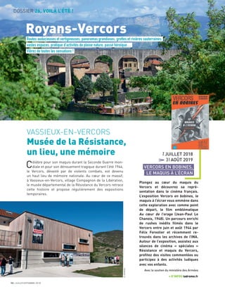 12 JUILLET/SEPTEMBRE 2018
DOSSIER 26, VOILÀ L’ÉTÉ !
VASSIEUX-EN-VERCORS
Musée de la Résistance,
un lieu, une mémoire
Célèbre pour son maquis durant la Seconde Guerre mon-
diale et pour son dénouement tragique durant l’été 1944,
le Vercors, dévasté par de violents combats, est devenu
un haut lieu de mémoire nationale. Au cœur de ce massif,
à Vassieux-en-Vercors, village Compagnon de la Libération,
le musée départemental de la Résistance du Vercors retrace
cette histoire et propose régulièrement des expositions
temporaires.
7JUILLET 2018
31AOÛT 2019
VERCORS EN BOBINES,
LE MAQUIS À L’ÉCRAN
Plongez au cœur du maquis du
Vercors et découvrez sa repré-
sentation dans le cinéma français.
L’exposition Vercors en bobines, le
maquis à l’écran vous emmène dans
cette exploration avec comme point
de départ, le ﬁlm emblématique
Au cœur de l’orage (Jean-Paul Le
Chanois, 1948). Un parcours enrichi
de rushes inédits ﬁlmés dans le
Vercors entre juin et août 1944 par
Félix Forestier et récemment re-
trouvés dans les archives de l’INA.
Autour de l’exposition, assistez aux
séances de cinéma « spéciales »
Résistance et maquis du Vercors,
proﬁtez des visites commentées ou
participez à des activités ludiques
avec vos enfants.
Avec le soutien du ministère des Armées
+ D’INFOS ladrome.fr
Routes audacieuses et vertigineuses, panoramas grandioses, grottes et rivières souterraines,
vastes espaces, pratique d’activités de pleine nature, passé héroïque…
Vibrez de toutes les sensations !
Royans-Vercors
E.GEORGES
 