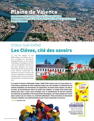 27JUILLET
QUEL CIRQUE !
Exposition-atelier
autour de Calder
Conçu par le Centre
Pompidou (Paris)
14 JUILLET/SEPTEMBRE 2018
DOSSIER 26, VOILÀ L’ÉTÉ !
ÉTOILE-SUR-RHÔNE
Les Clévos, cité des savoirs
1ère
cité des savoirs en sud
Rhône-Alpes, les Clévos sont un
lieu incroyable de découverte,
d’expérimentation et de création
scientiﬁque et artistique à ne rater
sous aucun prétexte. Ne serait-ce
que pour découvrir cet ancien
moulinage du XIXe
siècle, porteur
d’une histoire industrielle foi-
sonnante. Au cœur d’un écrin de
verdure, le bâtiment, entièrement
rénové en 2014, est d’une richesse
architecturale et environnementale
rare.
En limite du Vercors à l’est, du fleuve Rhône à l’ouest, les vastes champs agricoles
côtoient la vie trépidante de la ville, protégée du soleil par ses places ombragées aux charmes d’autrefois.
Laissez-vous surprendre !
Plaine de Valence
Le travail et l’univers d’Alexander Calder (1898-1976) comme vous ne l’avez jamais vu !
C’est toute la promesse de cette exposition-atelier qui vous emmène à la découverte des
notions d’équilibre, de mouvement, de composition, de dessin dans l’espace, de vide et
de plein, de performances chères au maître des stabiles. Le temps d’une après-midi,
laissez-vous aller à votre sens artistique avec la manipulation de formes colorées,
de matériaux du quotidien et de mouvements mécaniques, une façon ludique de rentrer
dans l’univers de cet artiste à la créativité débordante. Films d’archives et documents
viennent compléter vos expérimentations pour mieux comprendre son œuvre.
+ D’INFOS lesclevos.com
LesClévos
LesClévos
 