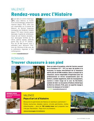 JUILLET/SEPTEMBRE 2018 15
VALENCE
Rendez-vous avec l’Histoire
ROMANS
Trouver chaussure à son pied
Situé dans le centre historique
du vieux Valence, le musée
d’art et d’archéologie, entièrement
repensé depuis 2013, offre une
vue imprenable sur la plaine de
Valence, du Vercors jusqu’aux
montagnes de l’Ardèche. Installé
depuis 1911 dans l’ancien palais
épiscopal, il garde de nombreuses
traces de son histoire séculaire :
tour épiscopale fortiﬁée du 12e
siècle, galerie ogivale, plafonds
peints des 15e
et 17e
siècles...
Plus de 20 000 œuvres vous y
attendent pour découvrir l’his-
toire de l’Homme et des arts, de
la préhistoire régionale à l’art
contemporain.
+ D’INFOS museedevalence.fr
Dans un cadre d’exception, celui de l’ancien couvent
de la Visitation (17e
- 19e
), au cœur de jardins à la
française, le musée international de la chaussure
abrite plus de 20 000 modèles. Dans ce temple de la
chaussure, source inépuisable d’inspiration pour les
professionnels et vitrine exceptionnelle pour les
bottiers, sandale égyptienne, botte de mousquetaire,
souliers à talon rouge de la cour du Roi-Soleil,
sandale de fakir ou mocassins d’Indiens d’Amérique
du Nord se côtoient. Prêt, pour un superbe voyage à
travers les époques et la mode ?
+ D’INFOS museedelachaussure.fr
VALENCE
Pays d’art et d’histoire
Découvrez le patrimoine de Valence et alentours autrement !
Visites nocturnes, balades nature, circuits patrimoine, visites
villes/musées..., plus de 150 rendez-vous sont proposés tout
l’été par Patrimoine - Pays d’art et d’histoire.
valenceromansagglo.fr/artethistoire
L.PASCALE
L.PASCALE
 