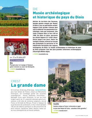 27et29JUILLET
FÊTE ROMAINE
Die
Plongez pour un voyage à l’époque
gallo-romaine au cœur de l’Antiquité.
+ D’INFOS museededie.org
JUILLET/SEPTEMBRE 2018 17
DIE
Musée archéologique
et historique du pays du Diois
Héritier du territoire des Voconces,
(peuple gaulois conquis par Rome),
le Diois a reçu un patrimoine archéo-
logique d’une grande richesse dont
vont se délecter les passionnés d’ar-
chéologie, mais pas seulement. Une
visite s’impose dans ce lieu créé en
1905. De pièce en pièce, parcourez
les siècles depuis le 2e
avant Jésus-
Christ jusqu’à nos jours…Outre les
vestiges romains, avancez sur les pas
des protestants ou parcourez la vie
industrielle ﬂorissante des espaces
montagneux du Diois. Le musée archéologique et historique du pays
du Diois présente l’une des plus grandes collections archéologiques
d’Auvergne Rhône-Alpes.
+ D’INFOS museededie.org
CREST
La grande dame
52 m de haut, 32 de long, 20 de large… la tour de Crest,
plus haut donjon de France, classé aux Monuments
historiques, est l’archétype parfait des enceintes
moyenâgeuses : herses, bretèches, meurtrières….
Rescapée d’une vaste forteresse, la tour de Crest
érigée à partir du 12e
, propriété nationale après la ré-
volution, a été celle de nombreux seigneurs, rois de
France et Grimaldi de Monaco. Prison à l’époque de
la persécution des protestants, la Tour retient pendant
150 ans des détenus politiques ou des prisonniers de
droit commun. Signatures, dates, dessins, textes sur
les murs témoignent de ces heures sombres.
Insolite
Aventure unique en France, la descente en rappel
du plus haut donjon de France : sensations fortes garanties !
+ D’INFOS tourdecrest.fr
L.PASCALE
 