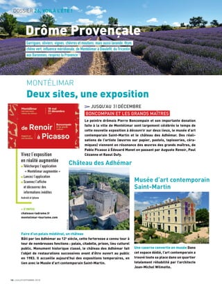 Vivez l’exposition
en réalité augmentée
Téléchargez l’application
« Montélimar augmentée »
Lancez l’application
Scannez l’affiche
et découvrez des
informations inédites
Androïd et Iphone
18 JUILLET/SEPTEMBRE 2018
DOSSIER 26, VOILÀ L’ÉTÉ !
Drôme Provençale
MONTÉLIMAR
Deux sites, une exposition
Château des Adhémar
Musée d’art contemporain
Saint-Martin
JUSQU’AU 31DÉCEMBRE
BONCOMPAIN ET LES GRANDS MAÎTRES
Le peintre drômois Pierre Boncompain et son importante donation
faite à la ville de Montélimar sont largement célébrés le temps de
cette nouvelle exposition à découvrir sur deux lieux, le musée d’art
contemporain Saint-Martin et le château des Adhémar. Des réali-
sations de l’artiste (œuvres sur papier, pastels, tapisseries, céra-
miques) viennent en résonance des œuvres des grands maîtres, de
Pablo Picasso à Édouard Manet en passant par Auguste Renoir, Paul
Cézanne et Raoul Dufy.
Faire d’un palais médiéval, un château
Bâti par les Adhémar au 12e
siècle, cette forteresse a connu tour à
tour de nombreuses fonctions : palais, citadelle, prison, lieu culturel
public. Monument historique classé, le château des Adhémar fait
l’objet de restaurations successives avant d’être ouvert au public
en 1983. Il accueille aujourd’hui des expositions temporaires, en
lien avec le Musée d’art contemporain Saint-Martin.
Une caserne convertie en musée Dans
cet espace dédié, l’art contemporain a
trouvé toute sa place dans un quartier
totalement réhabilité par l’architecte
Jean-Michel Wilmotte.
Garrigues, oliviers, vignes, chèvres et moutons, mais aussi lavande, thym,
chêne vert, influence méridionale, de Montélimar à Dieulefit, du Tricastin
aux Baronnies, respirez la Provence !
+ D’INFOS
chateaux-ladrome.fr
montelimar-tourisme.com
PRODUCTAIR
 