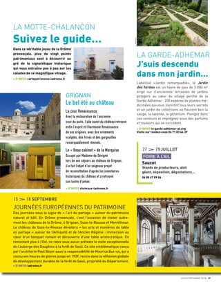 JUILLET/SEPTEMBRE 2018 19
LA GARDE-ADHEMAR
LA MOTTE-CHALANCON
Suivez le guide…
Dans ce véritable joyau de la Drôme
provençale, plus de vingt points
patrimoniaux sont à découvrir au
gré de la signalétique historique
qui vous entraîne pas à pas sur les
calades de ce magniﬁque village.
+ D’INFOS cartepatrimoine.ladrome.fr
GRIGNAN
Le bel été au château
La cour Renaissance
Avec la restauration de l’ancienne
cour du puits, l’aile ouest du château retrouve
enfin l’esprit et l’harmonie Renaissance
de ses origines, avec des ornements
sculptés, des frises et des gargouilles
remarquablement rénovés.
Le « Beau cabinet » de la Marquise
Occupé par Madame de Sévigné
lors de ses séjours au château de Grignan,
il a fait l’objet d’un soigneux projet
de reconstitution d’après les inventaires
historiques du château et a retrouvé
son lustre d’antan.
+ D’INFOS chateaux-ladrome.fr
Labellisé «Jardin remarquable», le Jardin
des herbes est un havre de paix de 3 000 m2
érigé sur d’anciennes terrasses de jardins
potagers au cœur du village perché de la
Garde-Adhémar : 200 espèces de plantes mé-
dicinales qui vous livreront tous leurs secrets
et un jardin de collections où ﬂeurent bon la
sauge, la lavande, le géranium. Plongez dans
ces senteurs et imprégnez-vous des parfums
et couleurs qui se succèdent.
+ D’INFOS la-garde-adhemar-ot.org
Visite sur rendez-vous 06 71 83 64 39
J’suis descendu
dans mon jardin…
15 16SEPTEMBRE
JOURNÉES EUROPÉENNES DU PATRIMOINE
Des journées sous le signe de « l’art du partage » autour du patrimoine
naturel et bâti. En Drôme provençale, c’est l’occasion de visiter autre-
ment les châteaux de la Drôme, à Grignan, Suze-la-Rousse et Montélimar.
Le château de Suze-la-Rousse dévoilera « les arts et manières de table
en partage » autour de l’Antiquité et de l’Ancien Régime : immersion au
cœur d’un banquet romain et découverte d’une table aristocratique. En
remontant plus à l’Est, ne ratez sous aucun prétexte la visite exceptionnelle
de l’auberge des Dauphins à la forêt de Saoû. Ce site emblématique conçu
par l’architecte Paul Boyer sous la responsabilité de Maurice Burrus, qui a
connu ses heures de gloires jusqu’en 1939, rentre dans la réﬂexion globale
de développement durable de la forêt de Saoû, propriété du Département.
+ D’INFOS ladrome.fr
27 29JUILLET
FOIRE À L’AIL
Sauzet
Stands de producteurs, aïoli
géant, exposition, dégustations…
06 88 47 89 06
L.PASCALEAYMARD
 