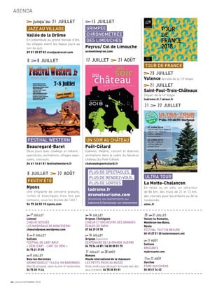 1er
JUILLET
Léoncel
CHŒUR ODYSSÉE
LES MADRIGAUX DE MONTEVERDI
choeurodyssee.wordpress.com
6 8JUILLET
Saillans
FESTIVAL DE L’ART BRUT
« DÉNI D’ART – L’ART DU DÉNI »
04 75 21 51 05
8JUILLET
Buis-les-Baronnies
AROMATIQUES ET TILLEUL EN BARONNIES
Marché artisanal, salon du livre et randonnées
04 75 28 11 44
14JUILLET
Grignan / Collégiale
CHŒUR ET ORCHESTRE DES GRANDES
ÉCOLES DE PARIS
07 86 39 59 78
14JUILLET
Grignan Exposition
CENTENAIRE DE LA GRANDE GUERRE
04 75 54 40 89 / 06 08 88 51 70
17JUILLET 30AOÛT
Romans
Musée international de la chaussure
LES PETITS PIEDS AU MUSÉE
Visite contée pour découvrir le musée avec des
yeux d’enfants. 04 75 05 51 81
29 31JUILLET
Vaison-la-Romaine,
Montbrun-les-Bains,
Nyons
FESTIVAL TOUT EN MESURE
06 45 27 51 30 toutenmesure.net
11AOÛT
Saillans
BROCANTE
mybrocante.com
11 12AOÛT
Ourches
FOIRE AUX CHIENS
06 08 41 34 42
jusqu’au 21 JUILLET
6 8 JUILLET
21 22 JUILLET
15 JUILLET
17 JUILLET 21 AOÛT
8 JUILLET 22 AOÛT PLUS DE SPECTACLES,
PLUS DE RENDEZ-VOUS,
PLUS DE SORTIES
ladrome.fr
drometourisme.com
Annoncez vos événements sur
ladrome.fr/annoncez-un-evenement
26 JUILLET/SEPTEMBRE 2018
AGENDA
JAZZ AU VILLAGE
Vallée de la Drôme
En préambule au grand festival d’été,
les villages vivent les beaux jours au
son du jazz.
09 51 20 57 02 crestjazzvocal.com
FESTIVAL WESTERN
Beauregard-Baret
Deux jours avec cowboys et indiens :
spectacles, animations, villages expo-
sants, concours.
06 61 14 61 81 festivalwestern.fr
ULTRA TOUR
La Motte-Chalancon
En relais ou en solo, un ultra-tour
de 86 km, des trails de 21 et 13 km,
des courses pour les enfants ou de la
randonnée.
utmc.fr
TOUR DE FRANCE
20 JUILLET
Valence Arrivée de la 13e
étape
21 JUILLET
Saint-Paul-Trois-Châteaux
Départ de la 14e
étape
ladrome.fr / letour.fr
GRIMPÉE
CHRONOMÉTRÉE
DES LIMOUCHES
Peyrus/ Col de Limouche
ucmontmeyran.com
UN SOIR AU CHÂTEAU
Poët-Célard
Cabaret, théâtre, concert et diverses
animations dans le cadre du fabuleux
château du Poët-Célard.
chateaudupoetcelard.fr
FESTIV’ÉTÉ
Nyons
Une vingtaine de concerts gratuits,
riches et éclectiques trois fois par
semaine, sous les étoiles de l’été !
04 75 26 50 10 nyons.com
a
a
a
a
a
a
a
a
a
a
a
a
a
a
a
a
a
a
a
a
a
a
a
a
a
a
a
a
a
a
a
a
a
a
a
a
a
a
a
a
a
a
a
a
a
a
a
a
a
a
a
a
a
a
a
a
a
a
a
a
a
a
a
a
a
a
a
a
a
a
a
a
a
a
a
a
a
a
a
a
a
a
a
a
a
a
a
a
a
a
a
a
a
a
a
a
a
a
a
a
a
a
a
a
a
a
a
a
a
a
a
a
a
a
a
a
a
a
 