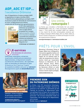 JUILLET/SEPTEMBRE 2018 5
AOP, AOC ET IGP…
l’excellence Drômoise
Avec 20 Appellations d’origine protégée (AOP)
et Appellations d’origine contrôlée (AOC),
17 Identiﬁcations géographiques protégées (IGP)
et plusieurs projets de demande de reconnaissance
en cours, le département de la Drôme
compte près de 90 entreprises agroalimentaires
et 33 % des exploitations
drômoises qui produisent
sous un signe ofﬁciel
de qualité lié à l’origine.
Signes de qualité, la Drôme
terre d’excellence recense
l’ensemble des producteurs
drômois qui produisent
sous un signe d’excellence.
Dégustez-les !
A télécharger sur ladrome.fr
Une entrée
remarquée !
La Ferme aux crocodiles à Pierrelatte fait une entrée
REMARQUABLE dans les « Sites touristiques embléma-
tiques ». Plus grand parc européen dédié aux reptiles,
ce lieu rejoint les 26 sites remarquables soutenus par
la Région Auvergne Rhône-Alpes dont le Palais Idéal du
facteur Cheval à Hauterives, le château de Grignan et la Cité
de la gastronomie à Valence.
auvergnerhonealpes.fr / lafermeauxcrocodiles.com
La Drôme c’est 273 monuments historiques,
55 sites et 3 800 objets protégés. Soucieux de
préserver et de valoriser ce patrimoine qui fait
l’identité du territoire, le Département mène
une politique forte en faveur de sa restauration.
Vous êtes une collectivité, une association ou un
particulier ? De nouveaux dispositifs d’aide à la
restauration, mis en place par le Département,
ont vu le jour.
Rendez-vous sur ladrome.fr
PRENDRE SOIN
DU PATRIMOINE DRÔMOIS
LA CARTE COLLABORATIVE
DU PATRIMOINE DE LA DRÔME
labellisée « Année européenne
du patrimoine culturel 2018 »
par le ministère de la Culture.
cartepatrimoine.ladrome.fr
patrimoineeurope2018.culture.gouv.fr
PRÊTS POUR L’ENVOL
Bienvenue à Drumana, Simay et
Clapas. Début mai, à Villeperdrix,
trois jeunes gypaètes barbus ont
pris possession de leur nouvel
espace de vie drômois dans le
cadre du programme de réintro-
duction mené par l’association
Vautours en Baronnies. Ils ont
rejoint Volcaire, Girun, Mison,
Gerlinde et Kirsi. Le Vercors et
les Baronnies offrent un cadre
idéal à la réintroduction de ces
oiseaux classés espèce protégée.
vautoursenbaronnies.org
Vos demandes de subventions
en un clic !
Collectivités, associations, entreprises
et particuliers, bénéﬁciaires de subventions
départementales, le Département simpliﬁe
vos démarches administratives : dès septembre
faites vos demandes de subventions en ligne
24 heures sur 24 et 7 jours sur 7 à partir
de la plateforme dédiée à retrouver sur ladrome.fr
Renseignements auprès de dematic@ladrome.fr
E-services
30 SEPTEMBRE
virade2607.free.fr
 