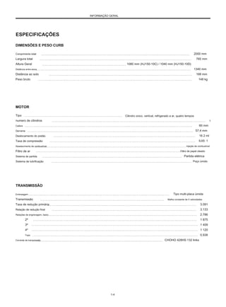INFORMAÇÃO GERAL
ESPECIFICAÇÕES
DIMENSÕES E PESO CURB
Comprimento total
Largura total
Altura Geral
Distância entre eixos
Distância ao solo
Peso bruto
2000 mm
765 mm
1080 mm (HJ150-10C) / 1040 mm (HJ150-10D)
1340 mm
168 mm
148 kg
MOTOR
Tipo
numero de cilindros
Calibre
Derrame
Deslocamento do pistão
Taxa de compressão
Abastecimento de combustível
Filtro de ar
Sistema de partida
Sistema de lubrificação
Cilindro único, vertical, refrigerado a ar, quatro tempos
60 mm
57,4 mm
16 2 ml
9,65: 1
Injeção de combustível
Filtro de papel oleado
Partida elétrica
Poço úmido
1
TRANSMISSÃO
Embreagem
Transmissão
Taxa de redução primária
Relação de redução final
Relações de engrenagem, baixo
2ª
3ª
4º
Topo
Corrente de transmissão
Tipo multi-placa úmida
Malha constante de 5 velocidades
3.091
3.133
2.786
1 875
1 409
1 120
0,938
CHOHO 428HS 132 links
1-4
 