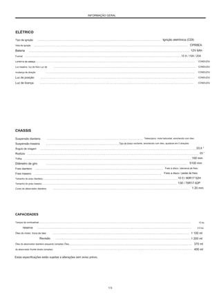 INFORMAÇÃO GERAL
ELÉTRICO
Tipo de ignição
Vela de ignição
Bateria
Fusível
Lanterna de cabeça
Luz traseira / luz de freio Luz de
mudança de direção
Luz de posição
Luz de licença
Ignição eletrônica (CDI)
CPR8EA
12V 6Ah
10 A / 15A / 20A
CONDUZIU
CONDUZIU
CONDUZIU
CONDUZIU
CONDUZIU
CHASSIS
Suspensão dianteira
Suspensão traseira
Ângulo de viragem
Rodízio
Trilha
Diâmetro de giro
Freio dianteiro
Freio traseiro
Tamanho do pneu dianteiro
Tamanho do pneu traseiro
Curso do absorvedor dianteiro
Telescópico, mola helicoidal, amortecido com óleo
Tipo de braço oscilante, amortecido com óleo, ajustável em 5 direções
33,4 °
25 °
100 mm
5100 mm
Freio a disco / alavanca de freio
Freio a disco / pedal de freio
10 0 / 80R17 52H
130 / 70R17 62P
1 20 mm
CAPACIDADES
Tanque de combustível
reserva
Óleo do motor, troca de óleo
Revisão
Óleo do absorvedor dianteiro esquerdo (simples) Óleo
do absorvedor frontal direito (simples)
Estas especificações estão sujeitas a alterações sem aviso prévio.
12 eu
2,5 eu
1 100 ml
1 200 ml
370 ml
400 ml
1-5
 