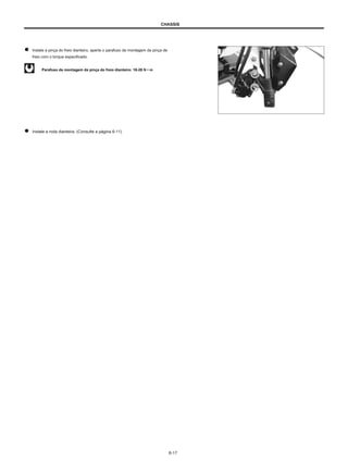 CHASSIS
Instale a pinça do freio dianteiro, aperte o parafuso de montagem da pinça de
freio com o torque especificado.
Parafuso de montagem da pinça do freio dianteiro: 18-28 N • m
Instale a roda dianteira. (Consulte a página 6-11)
6-17
 