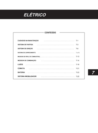 ELÉTRICO
CONTEÚDO
CUIDADOS NA MANUTENÇÃO
SISTEMA DE PARTIDA
SISTEMA DE IGNIÇÃO
SISTEMA DE CARREGAMENTO
MEDIDOR DE NÍVEL DE COMBUSTÍVEL
MEDIDOR DE COMBINAÇÃO
LUZES
COMUTA
BATERIA
SISTEMA IMOBILIZADOR
7-1
7-3
7-8
7 a 10
7-13
7-14
7-18
7-21
7-23
7-25
7
 