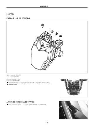 ELÉTRICO
LUZES
FAROL E LUZ DE POSIÇÃO
Lanterna de cabeça: CONDUZIU
Luz de posição: CONDUZIU
LANTERNA DE CABEÇA
Remova o medidor e o conjunto do farol. (Consulte a página 6-4) Remova o farol,
substitua o farol.
AJUSTE DO FEIXE DE LUZ DO FAROL
Gire o parafuso de ajuste para ajustar o feixe de luz verticalmente.
7-18
 