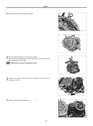 MOTOR
Remova os parafusos de montagem do cárter.
Remova o cárter esquerdo com a ferramenta especial.
Instale a ferramenta de separação do cárter, de modo que a placa da ferramenta
fique paralela à face final do cárter.
09920-13120: Ferramenta de separação do cárter
Remova o eixo do garfo de mudança de marcha 24, tire os garfos. Remova o came de
mudança de marchas 25
Remova o conjunto de transmissão 26
3-32
 