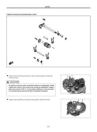 MOTOR
CÂMERA DE MUDANÇA DE ENGRENAGEM E GARFO
Instale o came de mudança de marchas no cárter e instale os garfos de mudança de
marchas no came.
Os garfos se parecem muito na aparência externa e configuração, instale
o garfo com a marca ”3JC no eixo curto ao lado do virabrequim. instale o
garfo com a marca ”3J R / L” no eixo longo. Verifique se o eixo acionado
e o contraeixo giram suavemente após a instalação dos garfos.
Aplique a cola na superfície de contato do cárter esquerdo, conforme mostrado.
3-40
 
