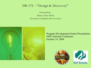 DR 175 – “Design & Discovery” Presented by  Diana Laboy-Rush President, Columbia River Section Program Development Grants Presentation SWE National Conference October 14, 2004 