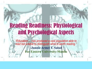 Reading Readiness: Physiological and Psychological Aspects “Education ... has produced a vast population able to read but unable to distinguish what is worth reading.” -JunnieArmel T. Salud Far Eastern University-Manila 