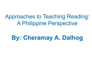Approaches to Teaching Reading:
A Philippine Perspective
By: Cheramay A. Dalhog
 