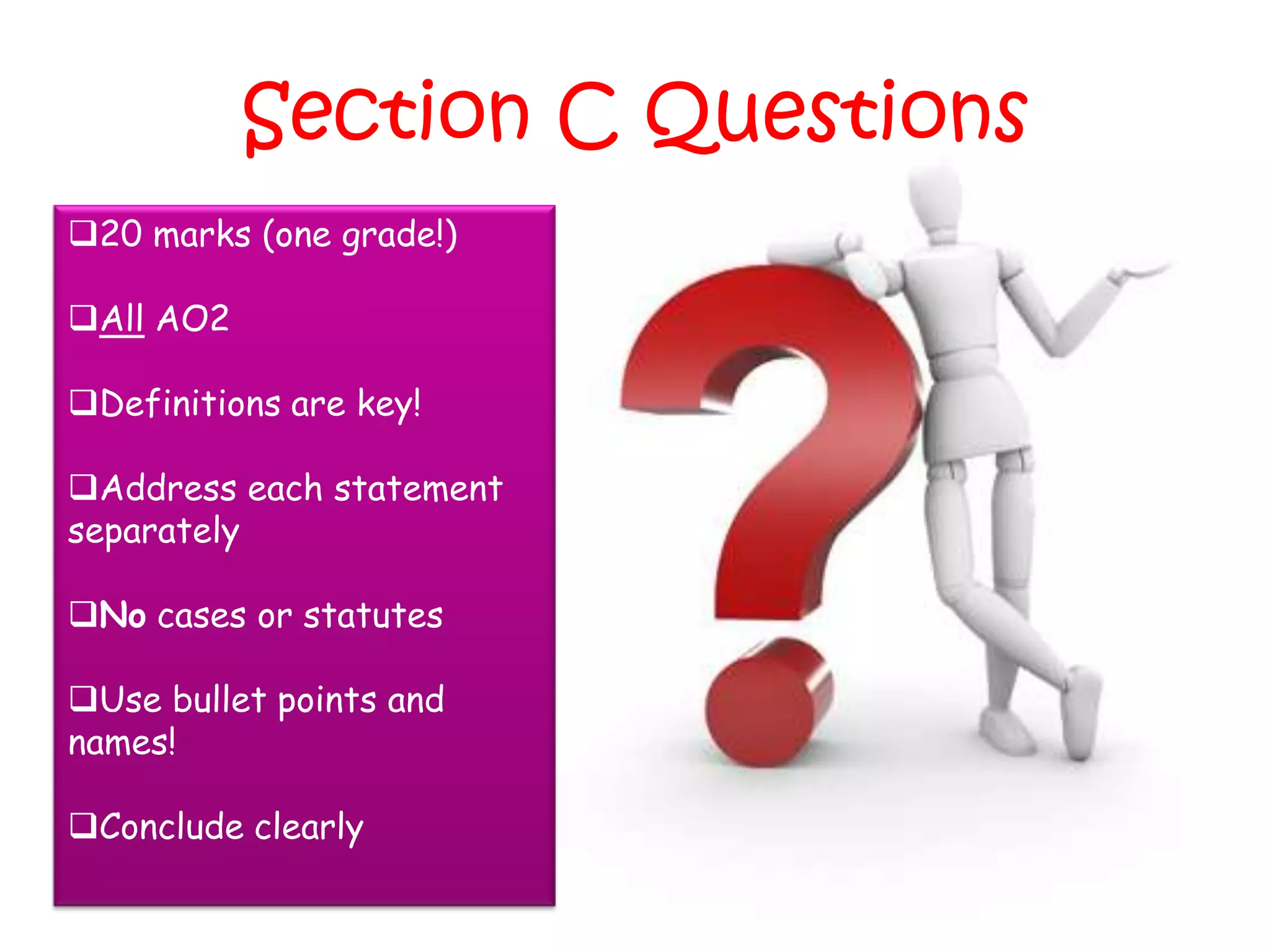 Section C Questions
20 marks (one grade!)

All AO2

Definitions are key!

Address each statement
separately

No cases or statutes

Use bullet points and
names!

Conclude clearly
 