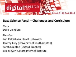 Data Science Panel – Challenges and Curriculum
Chair
Dave De Roure
Panelists
Yuri Kalnishkan (Royal Holloway)
Jeremy Frey (University of Southampton)
Sarah Quinton (Oxford Brookes)
Eric Meyer (Oxford Internet Institute)
 