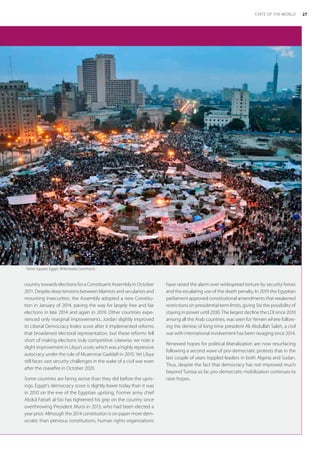 country towards elections for a Constituent Assembly in October
2011. Despite deep tensions between Islamists and secularists and
mounting insecurities, the Assembly adopted a new Constitu-
tion in January of 2014, paving the way for largely free and fair
elections in late 2014 and again in 2019. Other countries expe-
rienced only marginal improvements. Jordan slightly improved
its Liberal Democracy Index score after it implemented reforms
that broadened electoral representation, but these reforms fell
short of making elections truly competitive. Likewise, we note a
slight improvement in Libya’s score, which was a highly repressive
autocracy under the rule of Muammar Gaddafi in 2010. Yet Libya
still faces vast security challenges in the wake of a civil war even
after the ceasefire in October 2020.
Some countries are faring worse than they did before the upris-
ings. Egypt’s democracy score is slightly lower today than it was
in 2010 on the eve of the Egyptian uprising. Former army chief
Abdul Fattah al-Sisi has tightened his grip on the country since
overthrowing President Mursi in 2013, who had been elected a
year prior. Although the 2014 constitution is on paper more dem-
ocratic than previous constitutions, human rights organizations
have raised the alarm over widespread torture by security forces
and the escalating use of the death penalty. In 2019 the Egyptian
parliament approved constitutional amendments that weakened
restrictions on presidential term limits, giving Sisi the possibility of
staying in power until 2030. The largest decline the LDI since 2010
among all the Arab countries, was seen for Yemen where follow-
ing the demise of long-time president Ali Abdullah Saleh, a civil
war with international involvement has been ravaging since 2014.
Renewed hopes for political liberalization are now resurfacing
following a second wave of pro-democratic protests that in the
last couple of years toppled leaders in both Algeria and Sudan.
Thus, despite the fact that democracy has not improved much
beyond Tunisia so far, pro-democratic mobilization continues to
raise hopes.
Tahrir Square, Egypt. Wikimedia Commons.
27
STATE OF THE WORLD
 