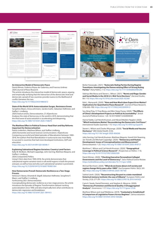 An Interactive Model of Democratic Peace
David Altman, Federico Royas-de-Galarreta, and Franciso Urdinez
2020 | Journal of Peace Research.
This article introduces the interactive model of democratic peace, arguing
and empirically verifying that the interaction of the democratic level and
democratic spread of two countries provide nuance to the likelihood of
conflict between the two.
https://doi.org/10.1177/0022343319883672
State of the World 2019: Autocratization Surges, Resistance Grows
Seraphine Maerz, Anna Lührmann, Sandra Grahn, Sebastian Hellmeier, and
Staffan I. Lindberg.
2020 | Feature article, Democratization, 27. #OpenAccess
Analyses the state of democracy in the world in 2019, demonstrating that
the third wave of autocratization is accelerating and deepening.
https://doi.org/10.1080/13510347.2020.1758670
The Matthew Effect in Political Science: Head Start and Key Reforms
Important for Democratization
Patrik Lindenfors, Matthew Wilson, and Staffan Lindberg.
2020 | Humanities and Social Sciences Communications. #OpenAccess
Comparing successful and failed episodes of liberalization between 1900-
2018, the authors find that liberalization in autocracies was more likely
to succeed in countries that had more developed institutions, GDP and
education.
https://doi.org/10.1057/s41599-020-00596-7
Explaining Subnational Regime Variation: Country-Level Factors
Kelly M. McMann, Michael Coppedge, John Gerring, Matthew Maquire, and
Staffan I. Lindberg.
2020 | Comparative Politics.
Using V-Dem data from 1900-2018, the article demonstrates that
subnational regime variation exists in all world regions in both the present
and past, as well as how and why such subnational variation is promoted.
https://doi.org/10.5129/001041521X16007785801364
How Democracies Prevail: Democratic Resilience as a Two-Stage
Process
Vanessa A. Boese, Amanda B. Edgell, Sebastian Hellmeier, Seraphine F.
Maerz, and Staffan I. Lindberg.
Forthcoming 2021. Democratization.
Conceptualizing democratic resilience as a two-stage process, the article
introduces the Episodes of Regime Transformation dataset tracking
autocratization since 1900, and also empirically tests what contributes to
democratic regression and breakdown.
https://doi.org/10.1080/13510347.2021.1891413
Berker Kavasoglu. (2021). “Autocratic Ruling Parties During Regime
Transitions: Investigating the Democratizing Effect of Strong Ruling
Parties”. Party Politics, 1-12. https://doi.org/10.1177/1354068820985280
Valeriya Mechkova and Steven L. Wilson. (2021). “Norms and Rage: Gender
and Social Media in the 2018 U.S. Mid-Term Elections”. Electoral Studies,
69: 1-13. https://doi.org/10.1016/j.electstud.2020.102268
Kyle L. Marquardt. (2020). “How and How Much does Expert Error Matter?
Implications for Quantitative Peace Research”. Journal of Peace Research,
57(6) 692–700. https://doi.org/10.1177/0022343320959121
Szu-Ning Ping, Yi-Ting Wang, and Wen-Yang Chang. (2020). “The Effects
of China’s Development Projects on Political Accountability”. British
Journal of Political Science, 1-20. 10.1017/S0007123420000381
Hanne Fjelde, Carl Henrik Knutsen, and Håvard Mokleiv Nygård. (2020).
”Which Institutions Matter? Reconsidering the Democratic Civil Peace”.
International Studies Quarterly: 1-15. https://doi.org/10.1093/isq/sqaa076
Steven L. Wilson and Charles Wiysonge. (2020). “Social Media and Vaccine
Hesitancy”. BMJ Global Health, 5(10).
https://doi.org/10.1136/ bmjgh-2020-004206
John Gerring, Carl Henrik Knutsen, Matthew Maguire, Svend-Erik Skaaning,
Jan Teorell, and Michael Coppedge. (2020). “Democracy and Human
Development: Issues of Conceptualization and Measurement”.
Democratization: 1-25. https://doi.org/10.1080/13510347.2020.1818721
Matthew C. Wilson and Carl Henrik Knutsen. (2020). “Geographical
Coverage in Political Science Research”. Perspectives on Politics: 1-16.
https://doi.org/10.1017/S1537592720002509
David Altman. (2020). “Checking Executive Personalism:Collegial
Governments and the Level of Democracy”. Swiss Political Science Review.
https://onlinelibrary.wiley.com/doi/abs/10.1111/spsr.12406
Michael Bernhard. (2020). “What do we know about civil society and
regime change thirty years after 1989?” East European Politics 36(3): 341-
362. https://doi.org/10.1080/21599165.2020.1787160
Sokhol Lleshi. (2020). “Reconstructing the past in a state-mandated
historical memory institute: the case of Albania”. European Politics and
Society, 21(3): 277-291. https://doi.org/10.1080/23745118.2019.1645420
Carie A. Steele, Daniel Pemstein, and Stephen A. Meserve. (2020).
“Democracy Promotion and Electoral Quality: A Disaggregated
Analysis”. Governance: 1-17. https://doi.org/10.1111/gove.12526
Matthew Wilson and Josef Woldense. (2019). “Contested or Established?
A Comparison of Legislative Powers Across Regimes”. Democratization.
https://doi.org/10.1080/13510347.2018.1564282
V-DEM POLICY BRIEF | 1
Political Accountability: Vertical, Horizontal, and
Diagonal Constraints on Governments
How and in what order do accountability subtypes and their aspects
develop? What roles do different types of constraint on the govern-
ment play in the maintenance of democratic peace? Two recent,
related articles answer these questions using V-Dem data. The first
study (Mechkova et al. 2019) attempts to map the order in which
accountability subtypes and their specific aspects develop. It finds
that high levels of vertical accountability are observed before high
levels of other forms of de-facto accountability. The second study
(Hegreetal.2019)investigatesthepresenceandstrengthofthethree
subtypes and the continuation of democratic peace between states.
Contrary to prior studies, the authors find that vertical accountability
is less effective at preventing inter-state wars than either horizontal
or diagonal accountability.
Before the release of the Varieties of Democracy dataset in 2015, there
was not enough data to effectively study the order of development of
accountability mechanisms. Theory on this topic has been present in
the literature for many decades, but the lack of comprehensive data
resulted in inconclusive findings. Likewise, the use of coarse measures
to study governmental restraints and weak causal logic hampered the
study of vertical and horizontal accountability in preventing conflicts
between democracies. Additionally, the contemporary and increased
role of the media and civil society organizations in politics fails to fit into
the existing understanding of either vertical or horizontal accountability.
Both of the studies covered in this policy brief are among the first to
examine these actors of so-called diagonal accountability.
KEY FINDINGS
• Governments make accountability concessions only when
the cost of suppressing demand becomes higher than the
cost of concession.
• Vertical accountability must be present and robust in a state
before high level aspects of either diagonal or horizontal
accountability can develop.
• The presence of vertical accountability alone is not enough
to deter governments from entering conflicts; a robust civil
society and horizontal oversight are also required.
POLICY BRIEF
No. #22, 2020. Emily Walsh
I N S T I T U T E
The Articles of Impeachment being walked from the House to the Senate in the United States
Capitol. House Judiciary Democrats (@housejuddems), 1/16/20
DEFINITIONS
Political accountability refers to constraint on executive power
and comprises the mechanisms for holding an agent accountable
and the means to apply sanctions when a principal (citizens)
transfers decision making power to an agent (the government).
• Vertical (electoral) accountability: institutions and actions
that make the government accountable to the people
through elections or political parties.
• Horizontal accountability: the checks and balances that are
in place and used by the legislative and judicial branches of
government to hold the executive branch accountable.
• Diagonal accountability: means that media and civil society
have to hold the government accountable, through, for
example, the spread of information, publicity, protests, and
other forms of engagement.
Mechkova, Lührmann, and Lindberg (2019) examine how and in what
order specific aspects of the accountability subtypes develop. The
authors use individual V-Dem indicators supplemented by data from
the Comparative Constitution Project (Elkins et al. 2014) to measure
the presence of different accountability aspects within a state. Using
new sequencing methods, they are able to find that aspects of vertical
accountability develop first. Their findings support the claim that the
expansion of vertical accountability can lead to higher levels of practiced
V-DEM POLICY BRIEF | 1
Women’s Political Representation and Development
What are the implications of women’s political representation?
This question gains more relevance in an age when more and more
women are taking political leadership positions. Sub-Saharan Africa
is the region with one of the most dramatic advances in this matter.
However, whether women in parliament actually achieve substan-
tive policy changes for other women is unclear. In a recent working
paper (WP 88) for the Varieties of Democracy Institute (V-Dem),
Valeriya Mechkova and Ruth Carlitz address this issue by introducing
the“genderedaccountability”frameworkasatooltoanalysepolicies
unequally affecting women. This policy brief presents the key find-
ings of their working paper, as well as several policy implications.
Does a bigger share of women in political power positions lead to better
policy outcomes for women? On the one hand, studies support the idea
that having more female representatives in politics leads to improved
policy outcomes for women (Bhalotra and Clots-Figueras, 2014; Chatto-
padhyay and Dufflo, 2004; Swiss et al., 2012). On the other hand, there is
also evidence that female representatives in political power positions do
not always implement the policies beneficial for women across all sectors
that we could expect (Wängnerud, 2009; Franceschet and Piscopo, 2008).
Why are there positive results in some cases but not in others? In WP 88
the authors argue that female representation can achieve positive policy
outcomes for women under certain societal and institutional conditions.
From Descriptive to Substantive Representation
As a starting point, the authors of WP88 showcase the link between
descriptiveandsubstantiverepresentationwiththeexamplesofinfantand
child mortality. These two policies are priorities for women due to dispro-
portionate female involvement in childcare (Bhalotra and Clots-Figueras,
2014). Both policy areas are also among the UN goals for developing coun-
tries. Nonetheless, many African countries have not reached their targets
regarding either infant or child mortality (WP88: 22). The authors find
KEY FINDINGS
• Sub-Saharan African countries that have more women in the
legislature also have lower infant and child mortality.
• Higher civil society and media participation of women along
with a bigger share of women in the legislature reduces
infant and child mortality.
• Having more women in parliament has a stronger effect on
the reduction of infant and child mortality in countries which
have gender quotas and a proportional electoral system.
POLICY BRIEF
No. #21, 2020. Tatsiana Rahozina
I N S T I T U T E
Swearing-in of Members of Parliament and other government officials in Kigali, Rwanda.
Photo: Paul Kagame (Source: UN)
DEFINITIONS
The following four terms originate from Hannah Pitkin’s (1967)
concept of representation:
• Symbolic representation is the degree to which a
representative stands for those she represents.
• Descriptive representation is the resemblance between a
representative and the represented.
• Substantive representation is the actual measures a
representative takes for the sake of the represented.
• Formal representation is the institutional arrangements that
facilitate representation.
4.1
4.2
4.3
4.4
4.5
4.6
Infant
mortality
0 2 4 6 8 10
Time
Women in parl. 0 Women in parl. 60
FIGURE 1. PREDICTED VALUES OF INFANT MORTALITY BY
PERCENTAGE OF WOMEN IN PARLIAMENT. TAKEN FROM
CARLITZ AND MECHKOVA (2019).
V-DEM POLICY BRIEF | 1
Democracy, Autocracy and Economic Development
Can democracy go together with rapid economic development,
or do autocracies have clear advantages in bringing countries
out of poverty? Rapidly growing autocracies such as China seem
to suggest the latter. However, there is little systematic evidence
to indicate that democracy slows down economic development,
according to two recent V-Dem Working Papers. One study (V-Dem
WP 72) finds that democracy does not deter growth even in coun-
tries with weak state institutions. Building democracy before state
capacity does not hurt long-term development. The other study
(V-Dem WP 80) highlights the vast variation in economic devel-
opment outcomes in autocracies, suggesting that democracy acts
like an economic safety-net. Democracies have lower variation in
economic growth and are less likely to experience economic crises.
The relationship between democracy and economic development has
long been of interest to both scholars and policy makers. Especially in
light of China’s recent development many now ask: should one prior-
itize freedom or bread? But is there such a trade-off? If not, the case for
promoting democracy becomes much clearer.
Several early studies on the link between democracy and growth found
a negative relationship (see Przeworski and Limongi 1993). Yet, more
recent studies, using new historical data with longer time series and
more careful statistical analysis, have found a positive, although not
robust, relationship (see Knutsen 2012). That is, there seems to be an
overall positive relationship between democracy and development, but
there are several exceptions to the rule.
Against this backdrop, two important questions are:
1. Are there particular contexts in which democratization hurts growth?
V-Dem WP 72 (Gjerløw, Knutsen, Wig and Wilson) responds to this
question.
KEY FINDINGS
• Democratization in low-capacity states does not affect
economic development negatively.
• Democracies have more stable and predictable economic
growth. Autocracies display much higher, but also much
lower growth rates.
• Democracies are less likely to experience economic crises
than autocracies.
2. What factors explain the vast variation in development outcomes that
we observe among regimes of similar type? V-Dem WP 80 (Knutsen)
responds to this second question.
Gjerløw et al. discuss the widely held belief that the historical sequence
of democratization and state building matters for economic develop-
ment. One concern is that so-called “premature” democratization in
weak states leads to increased clientelism, corruption and other issues
that, in turn, hamper development. Simply put, many people believe
that democratization before state building leads to worse development
outcomes than first building state capacity under autocracy and then
possibly democratizing.
The authors scrutinize this argument and then run several statistical
tests using data from V- Dem going back to 1789. They fail to find any
evidence that democratization in low-capacity states is bad for growth,
or that the democratization-before-state-building sequence is worse for
growth than the opposite sequence.
One key implication is that international actors should not support
autocratic strongmen in weak-capacity states, thinking that this helps
economic development. Rather, this study provides support for those
actors who promote democracy in countries with weak state capacity.
Knutsen (in WP 80) shows that there is another important reason to
support democratization, even if one is mainly interested in avoiding
bad economic outcomes. There is some evidence that, on average,
democracies perform better than autocracies on economic growth.
There is strong evidence that democracies provide stability and predict-
ability in growth and other development outcomes relative to autoc-
racies. Autocracies vary widely between stellar economic growth over
POLICY BRIEF
No. #20, 2019. Carl Henrik Knutsen, Department of Political Science, University of Oslo
I N S T I T U T E
Urban Poverty. Photo: Nikkul at English Wikipedia
Defending Democracy
against Illiberal Challengers
A RESOURCE GUIDE
I N S T I T U T E
VARIE TIES OF DEMOCR ACY
I N S T I T U T E
Deterring Dictatorship: Explaining
Democratic Resilience since 1900
Vanessa A. Boese, Amanda B. Edgell,
Sebastian Hellmeier, Seraphine F. Maerz,
Staffan I. Lindberg
Working Paper
SERIES 2020:101
THE VARIETIES OF DEMOCRACY INSTITUTE
May 2020
41
PUBLICATIONS FROM THE V-DEM TEAM
 