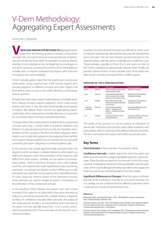 V-Dem Methodology:
Aggregating Expert Assessments
Author: Kyle L. Marquardt
V-DEM USES INNOVATIVE METHODS TO aggregate expert
judgments and thereby produce estimates of important
concepts. We use experts because many key features of democ-
racy are not directly observable. For example, it is easy to observe
whether or not a legislature has the legal right to investigate an
executive. However, assessing the extent to which the legislature
actually does so requires evaluation by experts with extensive
conceptual and case knowledge.
V-Dem typically gathers data from five experts per country-year
observation, using a pool of over 3,500 country experts who
provide judgment on different concepts and cases. Experts hail
from almost every country in the world, allowing us to leverage
diverse opinions.
Despite their clear value, expert-coded data pose multiple prob-
lems. Rating concepts requires judgment, which varies across
experts and cases; it may also vary systematically across groups
of experts. We address these concerns by aggregating expert-
coded data with a measurement model, allowing us to account
for uncertainty about estimates and potential biases.
ThelogicoftheV-Demmeasurementmodelisthatan­unobserved
concept exists (e.g. a certain level of academic freedom and
­
freedom of cultural expression) but we only see imperfect mani-
festations of this concept in the form of ordinal categories which
experts use to code their judgments. By analyzing these manifest
items (expert ratings) together, we can estimate the concept itself,
converting the expert categories to continuous latent scale.
In the process, the model algorithmically estimates both the
degree to which an expert is reliable relative to other experts, as
well as the degree to which their perception of the response scale
differs from other experts. Similarly, we use patterns of overlap-
ping coding – both in the form of experts who code multiple
countries and experts who code hypothetical cases (­
anchoring
vignettes) – to estimate the degree to which differences in scale
perception are systematic across experts who code different sets
of cases. Given the iterative nature of the estimation process,
these estimates are used to weight an expert’s contribution to
the estimation of the unobserved concept.
In the resulting V-Dem dataset, we present users with a best
estimate of the value for an observation (the point estimate), as
well as an uncertainty estimate (the credible regions, a Bayesian
corollary of confidence intervals). More precisely, the output of
the measurement model is an interval-level point estimate of
the latent trait that typically varies from –5 to 5, and its associ-
ated measurement error. These estimates are the best for use in
statistical analysis.
However, the interval-level estimates are difficult for some users
to interpret substantively. We therefore also provide interval-level
point estimates that we have linearly transformed back to the
original coding scale that experts originally use to code each case.
These estimates typically run from 0 to 4, and users can refer to
the V-Dem codebook to substantively interpret them. Finally, we
provide ordinal versions of each variable. Each of the latter two
data versions are also accompanied by credible regions.
VERSIONS OF THE V-DEM INDICATORS
Suffix Scale Description Recommended use
None Interval Original output of the V-Dem
measurement model
Regression analysis
_osp Interval Linearized transformation
of the measurement model
output on the original scale
Substantive interpretation
of graphs and data
_ord Ordinal Most likely ordinal value
taking uncertainty estimates
into account
Substantive interpretation
of graphs and data
_codelow /
_codehigh
Interval One standard deviation
above (_codehigh) and
below (_codelow) the point
estimate
Evaluating differences over
time within units
_sd Interval Standard deviation of the
interval estimate
Creating confidence intervals
based on user needs
The result of this process is a set of versions of indicators of
democratic institutions and concepts, which allow academics and
policymakers alike to understand the different features of a polity.
The box summarizes the output with which we provide users.
Key Terms
Point Estimate: A best estimate of a concept’s value.
Confidence Intervals: Credible regions for which the upper and
lowerboundsrepresentarangeofprobablevaluesforapointesti-
mate. These bounds are based on the interval in which the meas-
urement model places 68 percent of the probability mass for each
score,whichisgenerallyapproximatelyequivalenttotheupperand
lower bounds of one standard deviation from the median.
Significant Differences or Changes: When the upper and lower
bounds of the confidence intervals for two point estimates do
not overlap, we are confident that the difference between them
is real and not a result of measurement error.
References
Marquardt, Kyle L. and Daniel Pemstein. 2018. “IRT Models for Expert-Coded Panel
Data.” Political Analysis. 26(4):431-456.
Pemstein, Daniel, et al. 2021. “The V-Dem Measurement Model: Latent Variable Analysis
for Cross-National and Cross-Temporal Expert-Coded Data.” Varieties of Democracy
Institute: Working Paper No. 21, 6th edition.
Pemstein, Daniel, Eitan Tzelgov and Yi-ting Wang. 2015. “Evaluating and Improving Item
Response Theory Models for Cross-National Expert Surveys.” Varieties of Democracy
Institute: Working Paper No. 1.
49
DEMOCRACY REPORT 2021
 