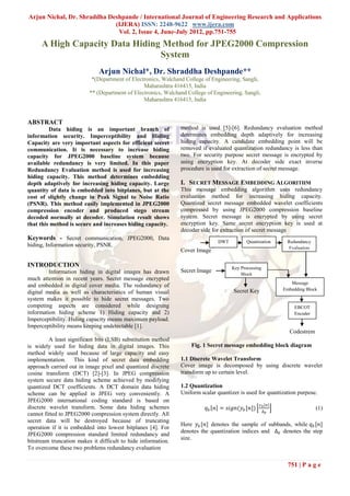 Arjun Nichal, Dr. Shraddha Deshpande / International Journal of Engineering Research and Applications
                             (IJERA) ISSN: 2248-9622 www.ijera.com
                              Vol. 2, Issue 4, June-July 2012, pp.751-755
     A High Capacity Data Hiding Method for JPEG2000 Compression
                                System
                              Arjun Nichal*, Dr. Shraddha Deshpande**
                           *(Department of Electronics, Walchand College of Engineering, Sangli,
                                                Maharashtra 416415, India
                          ** (Department of Electronics, Walchand College of Engineering, Sangli,
                                                Maharashtra 416415, India


ABSTRACT
         Data hiding is an important branch of                 method is used [5]-[6]. Redundancy evaluation method
information security. Imperceptibility and Hiding              determines embedding depth adaptively for increasing
Capacity are very important aspects for efficient secret       hiding capacity. A candidate embedding point will be
communication. It is necessary to increase hiding              removed if evaluated quantization redundancy is less than
capacity for JPEG2000 baseline system because                  two. For security purpose secret message is encrypted by
available redundancy is very limited. In this paper            using encryption key. At decoder side exact inverse
Redundancy Evaluation method is used for increasing            procedure is used for extraction of secret message.
hiding capacity. This method determines embedding
depth adaptively for increasing hiding capacity. Large         I. SECRET MESSAGE EMBEDDING ALGORITHM
quantity of data is embedded into bitplanes, but at the        This message embedding algorithm uses redundancy
cost of slightly change in Peak Signal to Noise Ratio          evaluation method for increasing hiding capacity.
(PSNR). This method easily implemented in JPEG2000             Quantized secret message embedded wavelet coefficients
compression encoder and produced stego stream                  compressed by using JPEG2000 compression baseline
decoded normally at decoder. Simulation result shows           system. Secret message is encrypted by using secret
that this method is secure and increases hiding capacity.      encryption key. Same secret encryption key is used at
                                                               decoder side for extraction of secret message
Keywords - Secret communication, JPEG2000, Data                                DWT          Quantization     Redundancy
hiding, Information security, PSNR.                                                                          Evaluation
                                                               Cover Image

INTRODUCTION                                                                         Key Processing
         Information hiding in digital images has drawn        Secret Image
                                                                                         Block
much attention in recent years. Secret message encrypted
                                                                                                               Message
and embedded in digital cover media. The redundancy of
                                                                                     Secret Key             Embedding Block
digital media as well as characteristics of human visual
system makes it possible to hide secret messages. Two
competing aspects are considered while designing                                                                 EBCOT
information hiding scheme 1) Hiding capacity and 2)                                                              Encoder
Imperceptibility. Hiding capacity means maximum payload.
Imperceptibility means keeping undetectable [1].
                                                                                                              Codestrem
         A least significant bits (LSB) substitution method
is widely used for hiding data in digital images. This              Fig. 1 Secret message embedding block diagram
method widely used because of large capacity and easy
implementation. This kind of secret data embedding             1.1 Discrete Wavelet Transform
approach carried out in image pixel and quantized discrete     Cover image is decomposed by using discrete wavelet
cosine transform (DCT) [2]-[3]. In JPEG compression            transform up to certain level.
system secure data hiding scheme achieved by modifying
quantized DCT coefficients. A DCT domain data hiding           1.2 Quantization
scheme can be applied in JPEG very conveniently. A             Uniform scalar quantizer is used for quantization purpose.
JPEG2000 international coding standard is based on
                                                                                                  𝑦 𝑏 [𝑛]
discrete wavelet transform. Some data hiding schemes                      𝑞 𝑏 𝑛 = 𝑠𝑖𝑔𝑛(𝑦 𝑏 [𝑛])                            (1)
                                                                                                   ∆𝑏
cannot fitted to JPEG2000 compression system directly. All
secret data will be destroyed because of truncating
                                                               Here 𝑦 𝑏 [𝑛] denotes the sample of subbands, while 𝑞 𝑏 [𝑛]
operation if it is embedded into lowest bitplanes [4]. For
                                                               denotes the quantization indices and ∆ 𝑏 denotes the step
JPEG2000 compression standard limited redundancy and
                                                               size.
bitstream truncation makes it difficult to hide information.
To overcome these two problems redundancy evaluation

                                                                                                              751 | P a g e
 