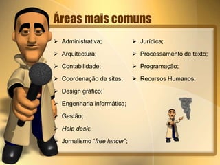 Áreas mais comuns 
 Administrativa; 
 Arquitectura; 
 Contabilidade; 
 Coordenação de sites; 
 Design gráfico; 
 Engenharia informática; 
 Gestão; 
 Help desk; 
 Jornalismo “free lancer”; 
 Jurídica; 
 Processamento de texto; 
 Programação; 
 Recursos Humanos; 
 