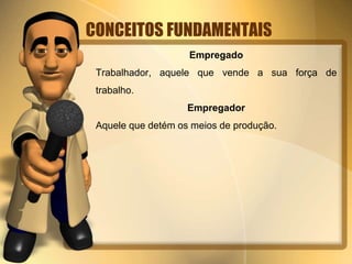 CONCEITOS FUNDAMENTAIS 
Empregado 
Trabalhador, aquele que vende a sua força de 
trabalho. 
Empregador 
Aquele que detém os meios de produção. 
 