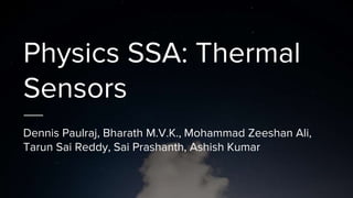 Physics SSA: Thermal
Sensors
Dennis Paulraj, Bharath M.V.K., Mohammad Zeeshan Ali,
Tarun Sai Reddy, Sai Prashanth, Ashish Kumar
 