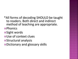 *All forms of decoding SHOULD be taught
to readers. Both direct and indirect
method of teaching are appropriate.
Phonics
Sight words
Use of context clues
Structural analysis
Dictionary and glossary skills
 