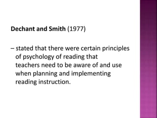 Dechant and Smith (1977)
– stated that there were certain principles
of psychology of reading that
teachers need to be aware of and use
when planning and implementing
reading instruction.
 
