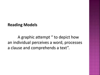 Reading Models
A graphic attempt “ to depict how
an individual perceives a word, processes
a clause and comprehends a text”.
 