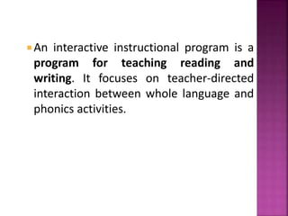  An interactive instructional program is a
program for teaching reading and
writing. It focuses on teacher-directed
interaction between whole language and
phonics activities.
 