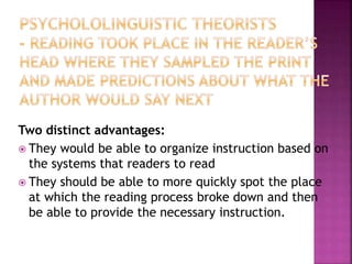 Two distinct advantages:
 They would be able to organize instruction based on
the systems that readers to read
 They should be able to more quickly spot the place
at which the reading process broke down and then
be able to provide the necessary instruction.
 