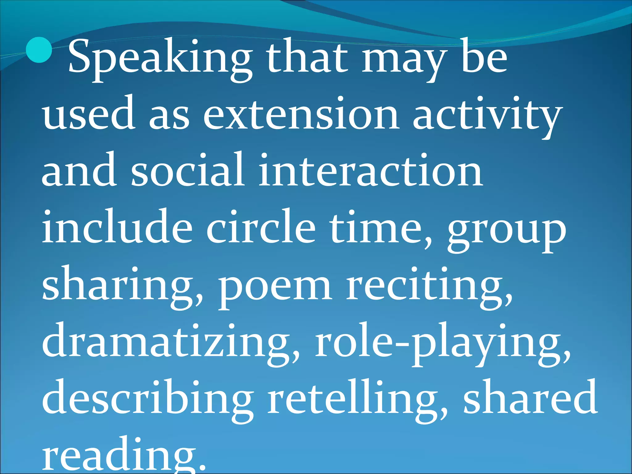 Speaking that may be
used as extension activity
and social interaction
include circle time, group
sharing, poem reciting,
dramatizing, role-playing,
describing retelling, shared
reading.
 