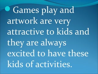 Games play and
artwork are very
attractive to kids and
they are always
excited to have these
kids of activities.
 