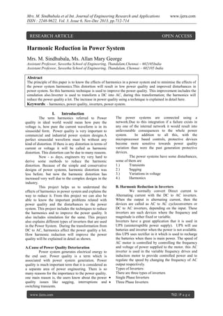 Mrs. M. Sindhubala et al Int. Journal of Engineering Research and Applications
ISSN : 2248-9622, Vol. 3, Issue 6, Nov-Dec 2013, pp.712-714

RESEARCH ARTICLE

www.ijera.com

OPEN ACCESS

Harmonic Reduction in Power System
Mrs. M. Sindhubala, Ms. Allan Mary George
Assistant Professor, Saveetha School of Engineering, Thandalam,Chennai – 602105India
Assistant Professor, Saveetha School of Engineering, Thandalam, Chennai – 602105 India

Abstract
The principle of this paper is to know the effects of harmonics in a power system and to minimise the effects of
the power system harmonics.This distortion will result in low power quality and improved disturbances in
power system. So this harmonic technique is used to improve the power quality. This improvement includes the
simulation also.Inverter is used to transform a DC into AC, during this transformation; the harmonics will
reduce the power quality a lot. The increase in power quality using a technique is explained in detail here.
Keywords: - harmonics, power quality, inverters, power system.

I.

Introduction

The term harmonics referred to Power
quality in ideal world would mean how pure the
voltage is, how pure the current waveform is in its
sinusoidal form. Power quality is very important to
commercial and industrial power system designs.A
perfect sinusoidal waveform must be without any
kind of distortion. If there is any distortion in terms of
current or voltage it will be called as harmonic
distortion. This distortion can be due to many reasons.
Now - a- days, engineers try very hard to
derive some methods to reduce the harmonic
distortion. Because of the simple and conservative
designs of power systems, harmonic distortion was
less before. but now the harmonic distortion has
increased very well due to the complex designs in the
industry.
This project helps us to understand the
effects of harmonics in power system and explains the
way to reduce it. From this project we can also be
able to know the important problems related with
power quality and the disturbances to the power
system. This project includes the techniques to reduce
the harmonics and to improve the power quality. It
also includes simulation for the same. This project
also explains different types of inverters that are used
in the Power System. During the transformation from
DC to AC, harmonics affect the power quality a lot.
How harmonic reduction will improve the power
quality will be explained in detail as shown.
A.Cause of Power Quality Deterioration
Power system generates electrical energy to
the end user. Power quality is a term which is
associated with power system generation. Power
quality is much important term that it is considered as
a separate area of power engineering. There is so
many reasons for the importance to the power quality.
one main reason is, the users know about the power 
quality issues like sagging, interruptions and 
switching transients.
www.ijera.com

The power systems are connected using a
network.Due to this integration if a failure exists in
any one of the internal network it would result into
unfavourable consequences to the whole power
system.
In addition to all this, with the
microprocessor based controls, protective devices
become more sensitive towards power quality
variation than were the past generation protective
devices.
The power systems have some disturbances,
some of them are
1.)
Transients
2.)
Sagging
3.)
Variations in voltage
4.)
Harmonics
B. Harmonic Reduction in Inverters
We normally convert Direct current to
Alternating current with the DC to AC inverters.
When the output is alternating current, then the
devices are called as AC to AC cycloconverters or
DC to AC inverters, depending on the input. These
inverters are such devices where the frequency and
magnitude is either fixed or variable.
Inverters have a great application that it is used in
UPS (uninterruptible power supply). UPS will use
batteries and inverter when the power is not available.
this UPS uses rectifier in it which is used to recharge
the batteries when there is main power. The speed of
AC motor is controlled by controlling the frequency
and voltage of power supplied to the motor. this AC
inverter is used in the variable frequency drives and
induction motor to provide controlled power and to
regulate the speed by changing the frequency of AC
output respectively.
Types of Inverters:
There are three types of inverters
Single Phase Inverters
Three Phase Inverters

712 | P a g e

 