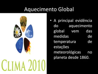 Aquecimento GlobalA principal evidência do aquecimento global vem das medidas de temperatura de estações meteorológicas no planeta desde 1860. 