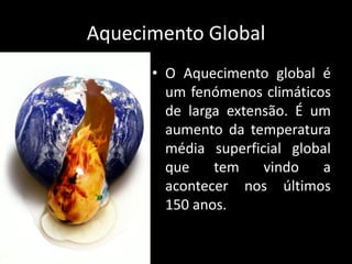 Aquecimento GlobalO Aquecimento global é um fenómenos climáticos de larga extensão. É um aumento da temperatura média superficial global que tem vindo a acontecer nos últimos 150 anos. 