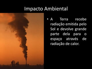 Impacto AmbientalA Terra recebe radiação emitida pelo Sol e devolve grande parte dela para o espaço através de radiação de calor.