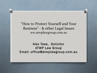 “How to Protect Yourself and Your
Business” - & other Legal Issues
ww.atwplawgroup.com.au
Alex Tees, Solicitor
ATWP Law Group
Email: office@atwplawgroup.com.au
 