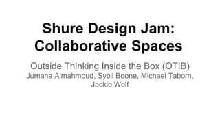 Shure Design Jam:
Collaborative Spaces
Outside Thinking Inside the Box (OTIB)
Jumana Almahmoud, Sybil Boone, Michael Taborn,
Jackie Wolf
 